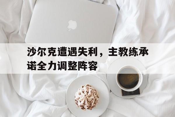 米兰体育官方网站-沙尔克遭遇失利，主教练承诺全力调整阵容